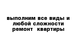 выполним все виды и любой сложности ремонт  квартиры